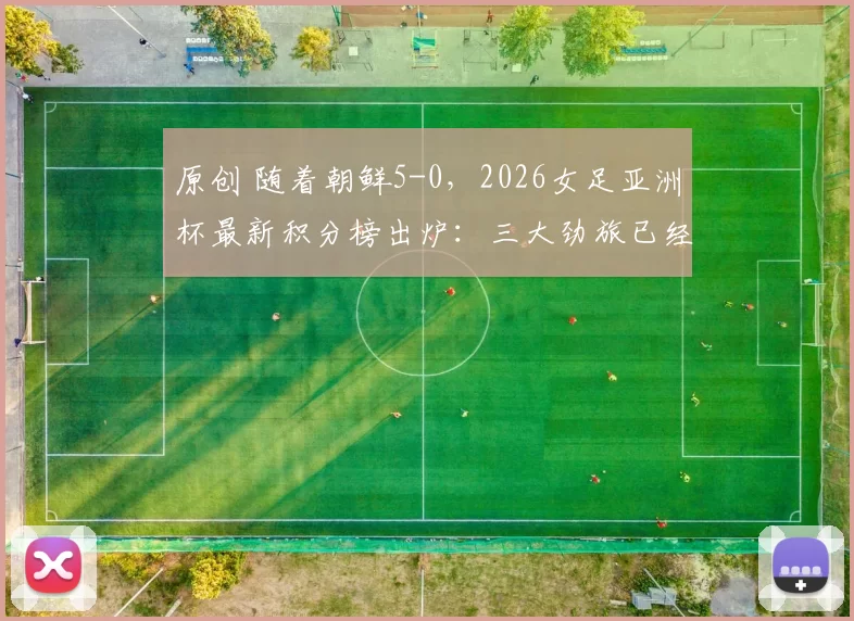 原创 随着朝鲜5-0，2026女足亚洲杯最新积分榜出炉：三大劲旅已经晋级