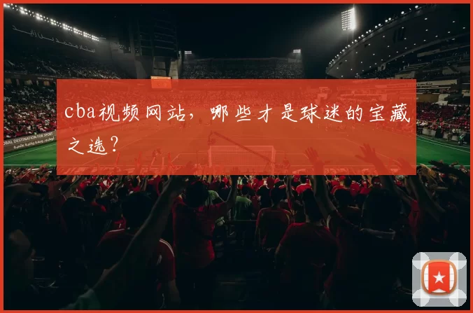 cba视频网站，哪些才是球迷的宝藏之选？