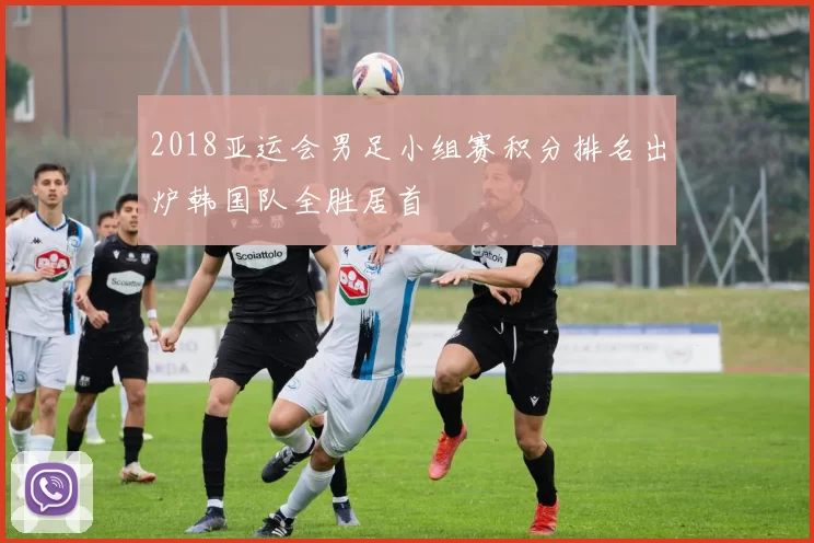 2018亚运会男足小组赛积分排名出炉韩国队全胜居首