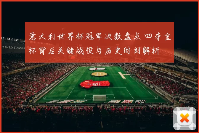 意大利世界杯冠军次数盘点 四夺金杯背后关键战役与历史时刻解析