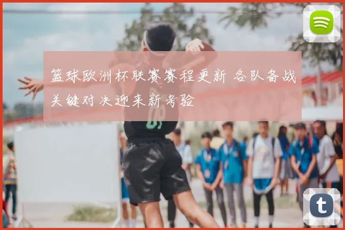篮球欧洲杯联赛赛程更新 各队备战关键对决迎来新考验