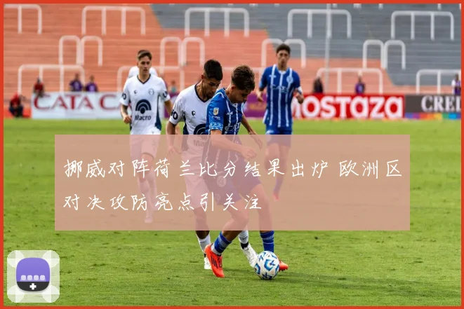 挪威对阵荷兰比分结果出炉 欧洲区对决攻防亮点引关注