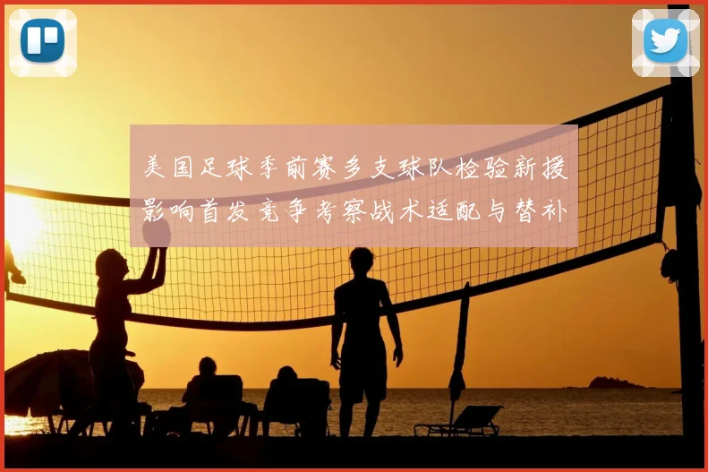 美国足球季前赛多支球队检验新援影响首发竞争考察战术适配与替补深度