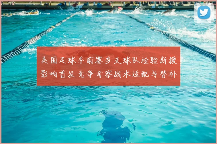 美国足球季前赛多支球队检验新援影响首发竞争考察战术适配与替补深度