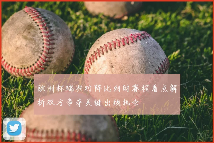 欧洲杯瑞典对阵比利时赛程看点解析双方争夺关键出线机会