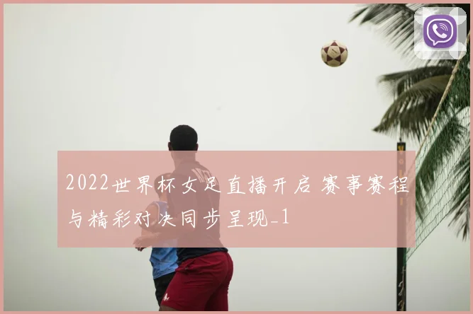 2022世界杯女足直播开启 赛事赛程与精彩对决同步呈现_1