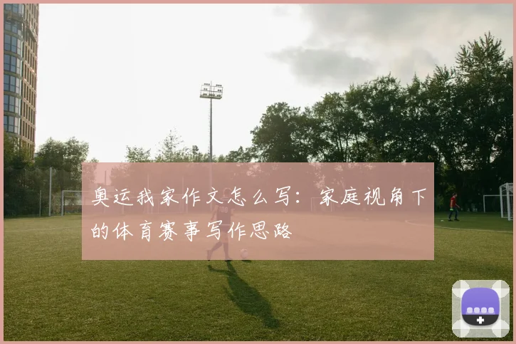 奥运我家作文怎么写:家庭视角下的体育赛事写作思路