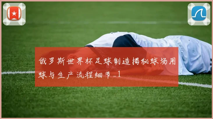 俄罗斯世界杯足球制造揭秘球场用球与生产流程细节_1