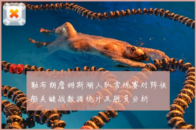 勒布朗詹姆斯湖人队常规赛对阵快船关键战数据统计及胜负分析