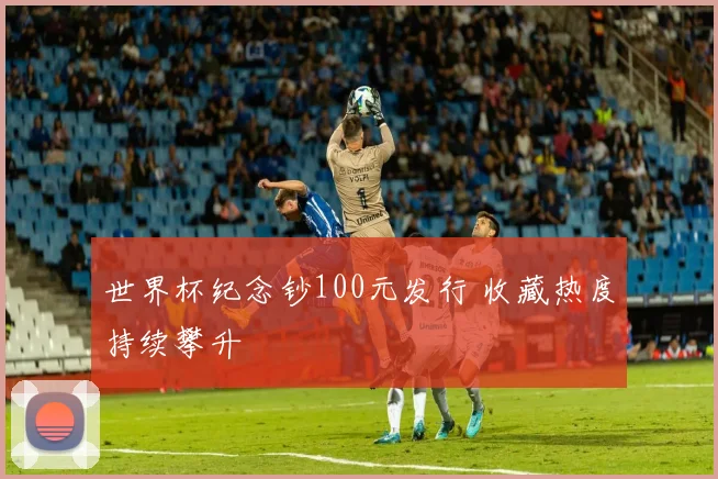 世界杯纪念钞100元发行 收藏热度持续攀升