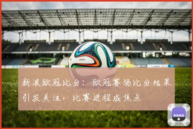 新浪欧冠比分：欧冠赛场比分结果引发关注，比赛进程成焦点