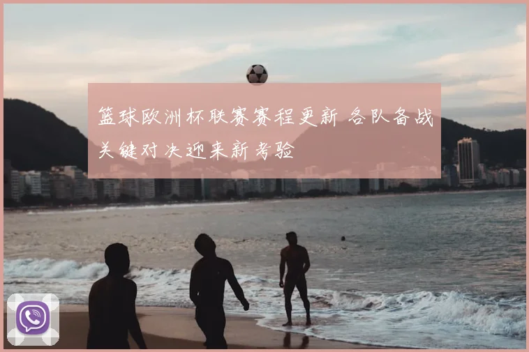 篮球欧洲杯联赛赛程更新 各队备战关键对决迎来新考验