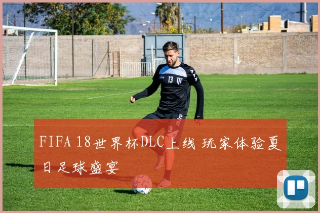 FIFA 18世界杯DLC上线 玩家体验夏日足球盛宴