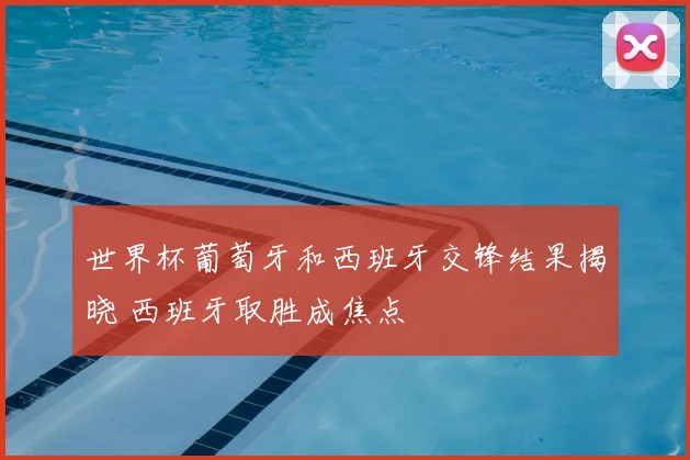 世界杯葡萄牙和西班牙交锋结果揭晓 西班牙取胜成焦点