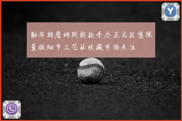 勒布朗詹姆斯新款手办正式发售限量版细节工艺获收藏市场关注