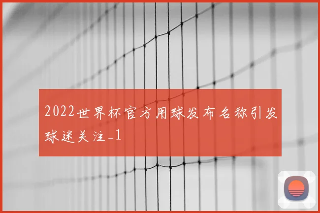 2022世界杯官方用球发布名称引发球迷关注_1